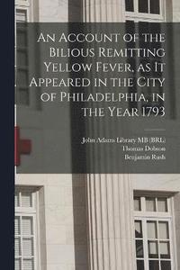 bokomslag An Account of the Bilious Remitting Yellow Fever, as it Appeared in the City of Philadelphia, in the Year 1793