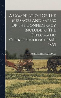 bokomslag A Compilation Of The Messages And Papers Of The Confederacy Including The Diplomatic Correspondence 1861-1865