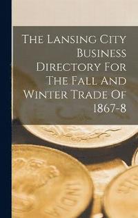 bokomslag The Lansing City Business Directory For The Fall And Winter Trade Of 1867-8