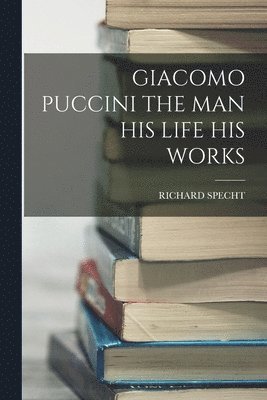 Giacomo Puccini the Man His Life His Works