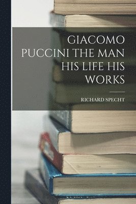 Giacomo Puccini the Man His Life His Works 1