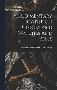 bokomslag A Rudimentary Treatise On Clocks And Watches And Bells