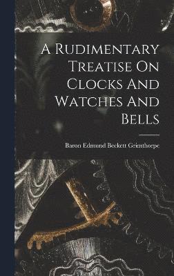 A Rudimentary Treatise On Clocks And Watches And Bells 1