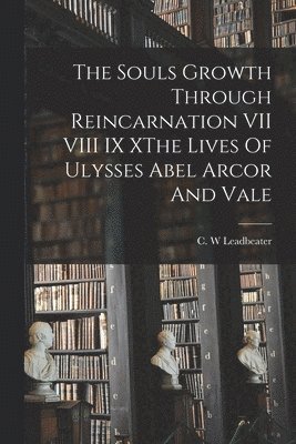 C W Leadbeater, C. W. Leadbeater - Souls Growth Through Reincarnation VII VIII IX XThe Lives Of Ulysses Abel Arcor And Vale, Häftad