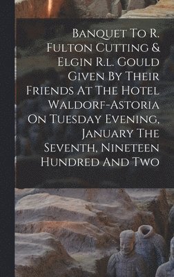 bokomslag Banquet To R. Fulton Cutting & Elgin R.l. Gould Given By Their Friends At The Hotel Waldorf-astoria On Tuesday Evening, January The Seventh, Nineteen Hundred And Two