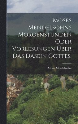 Moses Mendelsohns Morgenstunden oder Vorlesungen ber das Dasein Gottes. 1