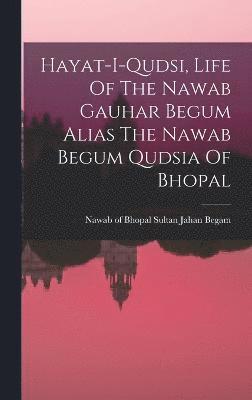 Hayat-i-qudsi, Life Of The Nawab Gauhar Begum Alias The Nawab Begum Qudsia Of Bhopal 1