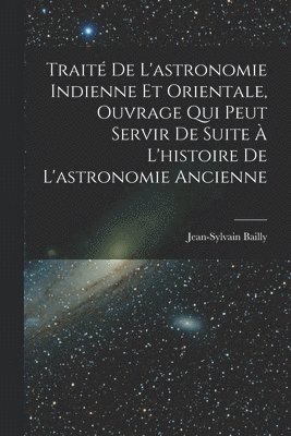 Traité De L'astronomie Indienne Et Orientale, Ouvrage Qui Peut Servir De Suite À L'histoire De L'astronomie Ancienne
