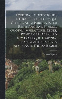 Thomas Rymer - Foedera, Conventiones, Literae, Et Cujuscumque Generis Acta Publica Inter Reges Angliae, Et Alios Quosvis Imperatores, Reges, Pontifices... Ab 1101 Ad Nostra Usque Tempora, Habita Ant Aractata Accurante Thoma Rymer, Inbunden