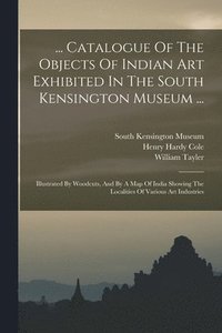 bokomslag ... Catalogue Of The Objects Of Indian Art Exhibited In The South Kensington Museum ...