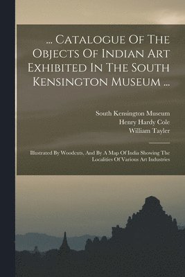 ... Catalogue Of The Objects Of Indian Art Exhibited In The South Kensington Museum ... 1