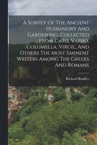 bokomslag A Survey Of The Ancient Husbandry And Gardening, Collected From Cato, Varro, Columella, Virgil, And Others The Most Eminent Writers Among The Greeks And Romans