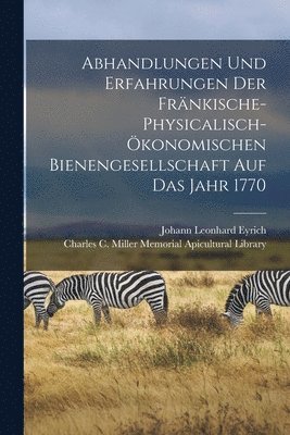 Abhandlungen und Erfahrungen der frnkische-physicalisch-konomischen Bienengesellschaft auf das Jahr 1770 1