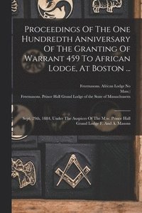 bokomslag Proceedings Of The One Hundredth Anniversary Of The Granting Of Warrant 459 To African Lodge, At Boston ...