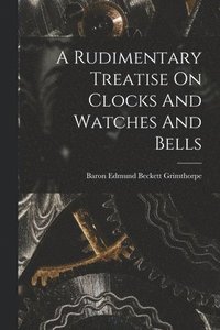 bokomslag A Rudimentary Treatise On Clocks And Watches And Bells