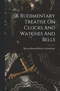 bokomslag Rudimentary Treatise On Clocks And Watches And Bells