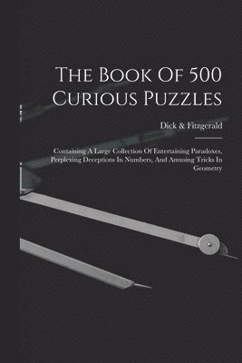 bokomslag The Book Of 500 Curious Puzzles: Containing A Large Collection Of Entertaining Paradoxes, Perplexing Deceptions In Numbers, And Amusing Tricks In Geom