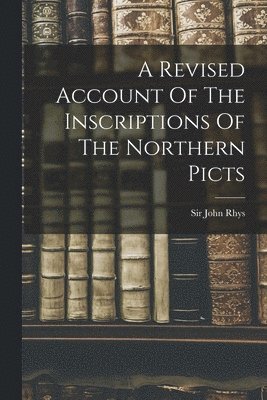 John Rhys, Sir John Rhys - Revised Account Of The Inscriptions Of The Northern Picts, Häftad