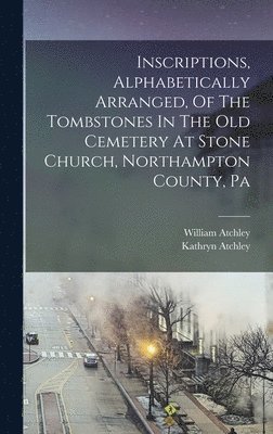 bokomslag Inscriptions, Alphabetically Arranged, Of The Tombstones In The Old Cemetery At Stone Church, Northampton County, Pa