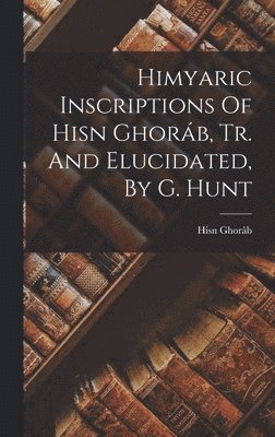 Himyaric Inscriptions Of Hisn Ghoráb, Tr. And Elucidated, By G. Hunt