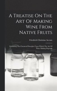 bokomslag A Treatise On The Art Of Making Wine From Native Fruits