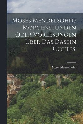 Moses Mendelssohn - Moses Mendelsohns Morgenstunden oder Vorlesungen über das Dasein Gottes., Häftad
