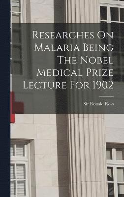 Researches On Malaria Being The Nobel Medical Prize Lecture For 1902 1