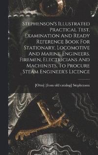 bokomslag Stephenson's Illustrated Practical Test, Examination And Ready Reference Book For Stationary, Locomotive And Marine Engineers, Firemen, Electricians And Machinists, To Procure Steam Engineer's Licence