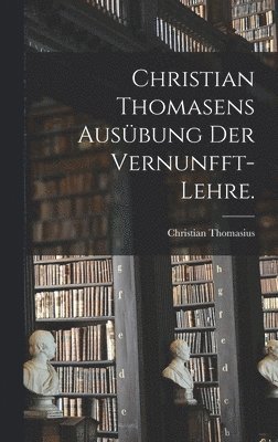 Christian Thomasius - Christian Thomasens Ausübung der Vernunfft-Lehre., Inbunden