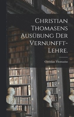 Christian Thomasens Ausbung der Vernunfft-Lehre. 1