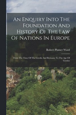 An Enquiry Into The Foundation And History Of The Law Of Nations In Europe 1