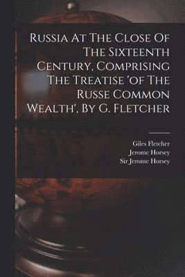 Russia At The Close Of The Sixteenth Century, Comprising The Treatise 'of The Russe Common Wealth', By G. Fletcher 1