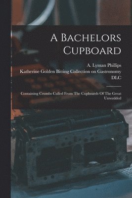 Bachelors Cupboard; Containing Crumbs Culled From The Cupboards Of The Great Unwedded