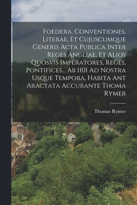 Thomas Rymer - Foedera, Conventiones, Literae, Et Cujuscumque Generis Acta Publica Inter Reges Angliae, Et Alios Quosvis Imperatores, Reges, Pontifices... Ab 1101 Ad Nostra Usque Tempora, Habita Ant Aractata Accurante Thoma Rymer, Häftad