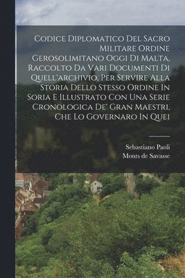 Codice Diplomatico Del Sacro Militare Ordine Gerosolimitano Oggi Di Malta, Raccolto Da Vari Documenti Di Quell'archivio, Per Servire Alla Storia Dello Stesso Ordine In Soria E Illustrato Con Una 1