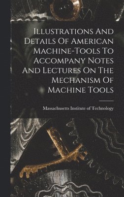 bokomslag Illustrations And Details Of American Machine-tools To Accompany Notes And Lectures On The Mechanism Of Machine Tools