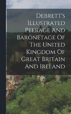 Debrett's Illustrated Peerage And Baronetage Of The United Kingdom Of Great Britain And Ireland 1