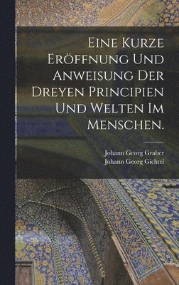 bokomslag Eine kurze Erffnung und Anweisung der dreyen Principien und Welten im Menschen.