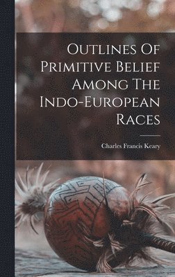 Charles Francis Keary - Outlines Of Primitive Belief Among The Indo-european Races, Inbunden