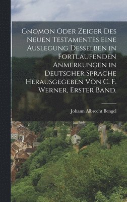 Gnomon oder Zeiger des Neuen Testamentes eine Auslegung desselben in fortlaufenden Anmerkungen in deutscher Sprache herausgegeben von C. F. Werner, Erster Band. 1