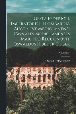 bokomslag Gesta Federici I. imperatoris in Lombardia auct. cive mediolanensi (Annales mediolanenses maiores) Recognovit Oswaldus Holder-Egger; Volume 27