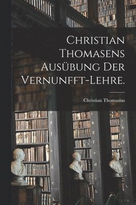 Christian Thomasius - Christian Thomasens Ausübung der Vernunfft-Lehre., Häftad