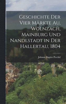 bokomslag Geschichte der vier Mrkte Au, Wolnzach, Mainburg und Nandlstadt in der Hallertau, 1804