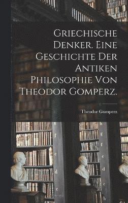 Griechische Denker. Eine Geschichte der antiken Philosophie von Theodor Gomperz. 1
