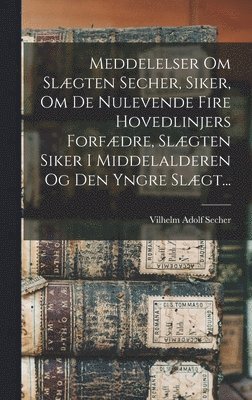 bokomslag Meddelelser Om Slægten Secher, Siker, Om De Nulevende Fire Hovedlinjers Forfædre, Slægten Siker I Middelalderen Og Den Yngre Slægt...