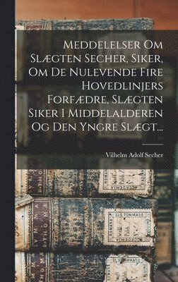 bokomslag Meddelelser Om Slgten Secher, Siker, Om De Nulevende Fire Hovedlinjers Forfdre, Slgten Siker I Middelalderen Og Den Yngre Slgt...