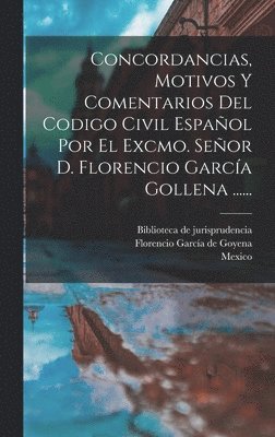 Concordancias, Motivos Y Comentarios Del Codigo Civil Espaol Por El Excmo. Seor D. Florencio Garca Gollena ...... 1