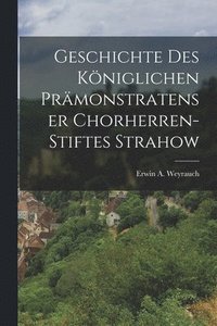 bokomslag Geschichte des kniglichen Prmonstratenser Chorherren-Stiftes Strahow