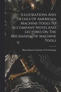 bokomslag Illustrations And Details Of American Machine-tools To Accompany Notes And Lectures On The Mechanism Of Machine Tools