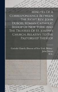 bokomslag Minutes Of A Correspondence Between The Right Rev. John Dubois, Roman Catholic Bishop Of New York, And The Trustees Of St. Joseph's Church, Relative To The Pastorship Thereof